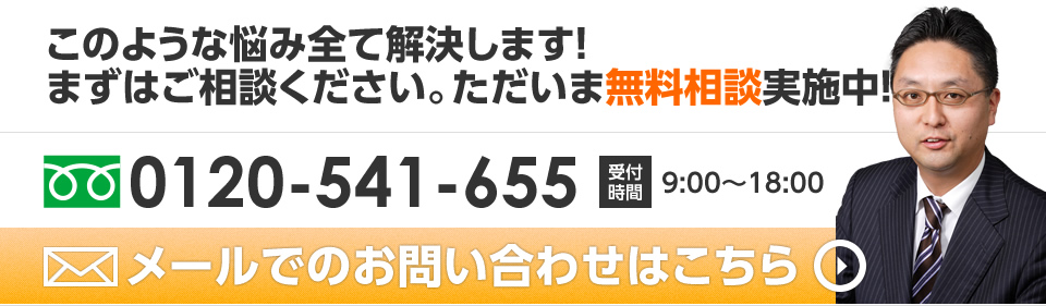 このような悩み全て解決します！まずはご相談ください。ただいま無料相談実施中！ 0120-541-655 受付時間 9:00～18:00 メールでのお問い合わせはこちら