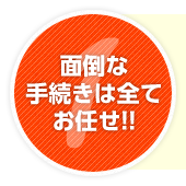 面倒な手続きは全てお任せ!!