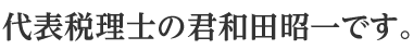 代表税理士の君和田昭一です。